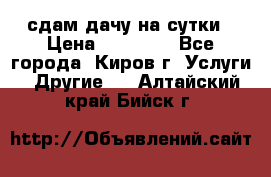 сдам дачу на сутки › Цена ­ 10 000 - Все города, Киров г. Услуги » Другие   . Алтайский край,Бийск г.